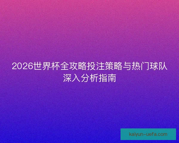2026世界杯全攻略投注策略与热门球队深入分析指南 2026世界杯全攻略投注策略与热门球队深入分析指南