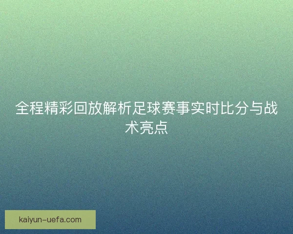 全程精彩回放解析足球赛事实时比分与战术亮点