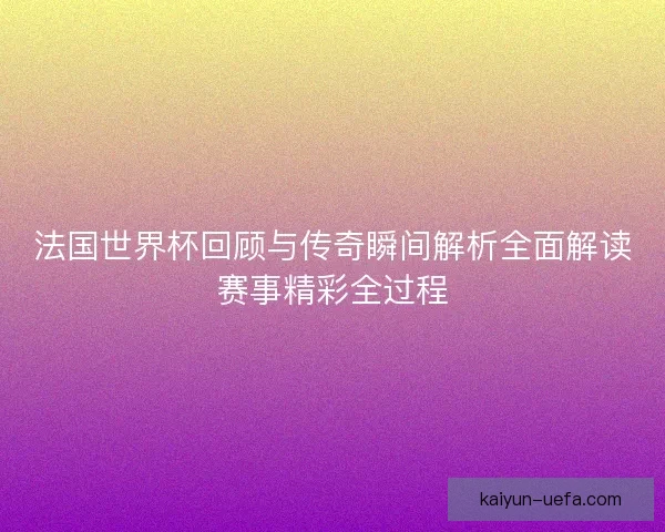 法国世界杯回顾与传奇瞬间解析全面解读赛事精彩全过程 法国世界杯回顾与传奇瞬间解析全面解读赛事精彩全过程