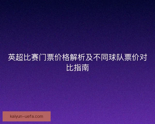 英超比赛门票价格解析及不同球队票价对比指南 英超比赛门票价格解析及不同球队票价对比指南