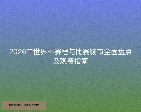 2026年世界杯赛程与比赛城市全面盘点及观赛指南