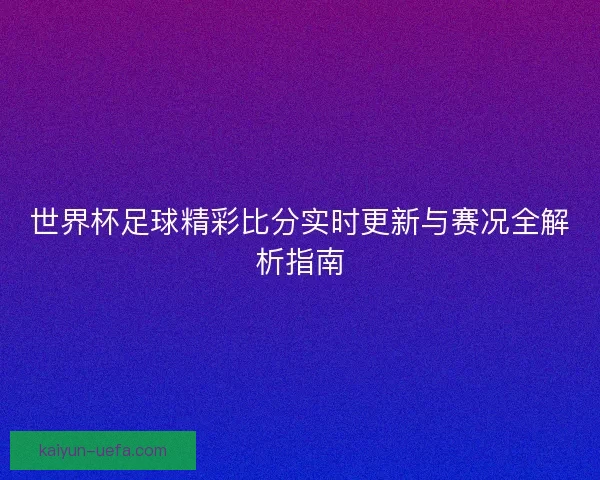 世界杯足球精彩比分实时更新与赛况全解析指南 世界杯足球精彩比分实时更新与赛况全解析指南