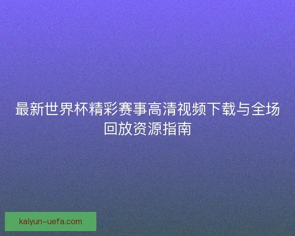 最新世界杯精彩赛事高清视频下载与全场回放资源指南