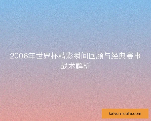 2006年世界杯精彩瞬间回顾与经典赛事战术解析 2006年世界杯精彩瞬间回顾与经典赛事战术解析