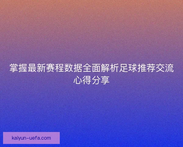掌握最新赛程数据全面解析足球推荐交流心得分享 掌握最新赛程数据全面解析足球推荐交流心得分享