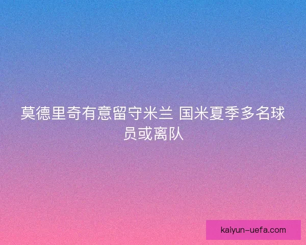 莫德里奇有意留守米兰 国米夏季多名球员或离队