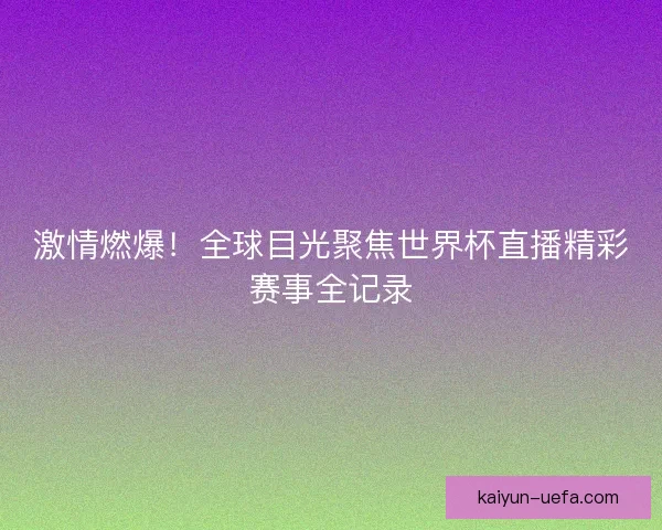 激情燃爆！全球目光聚焦世界杯直播精彩赛事全记录