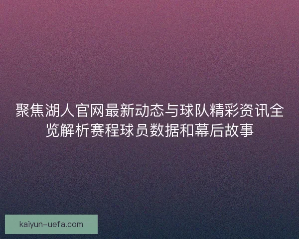 聚焦湖人官网最新动态与球队精彩资讯全览解析赛程球员数据和幕后故事 聚焦湖人官网最新动态与球队精彩资讯全览解析赛程球员数据和幕后故事