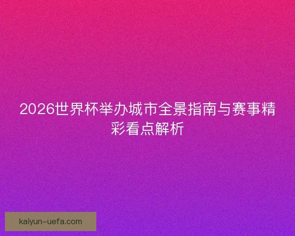 2026世界杯举办城市全景指南与赛事精彩看点解析 2026世界杯举办城市全景指南与赛事精彩看点解析