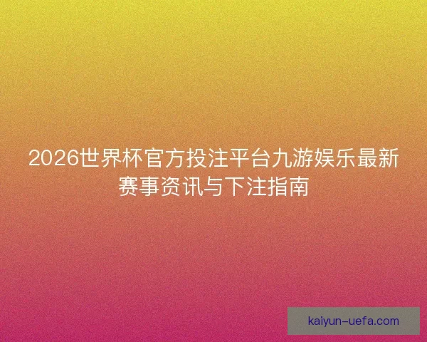 2026世界杯官方投注平台九游娱乐最新赛事资讯与下注指南