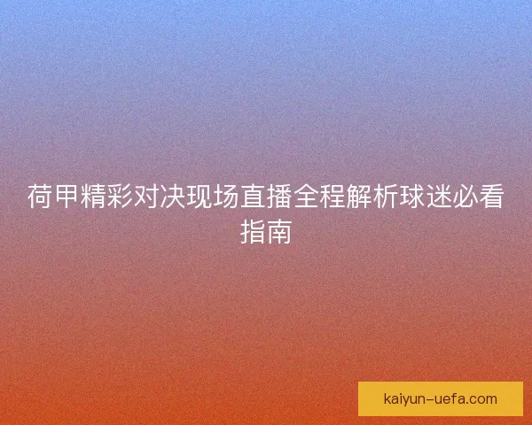 荷甲精彩对决现场直播全程解析球迷必看指南