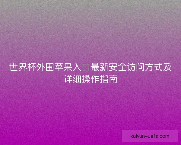 世界杯外围苹果入口最新安全访问方式及详细操作指南 世界杯外围苹果入口最新安全访问方式及详细操作指南