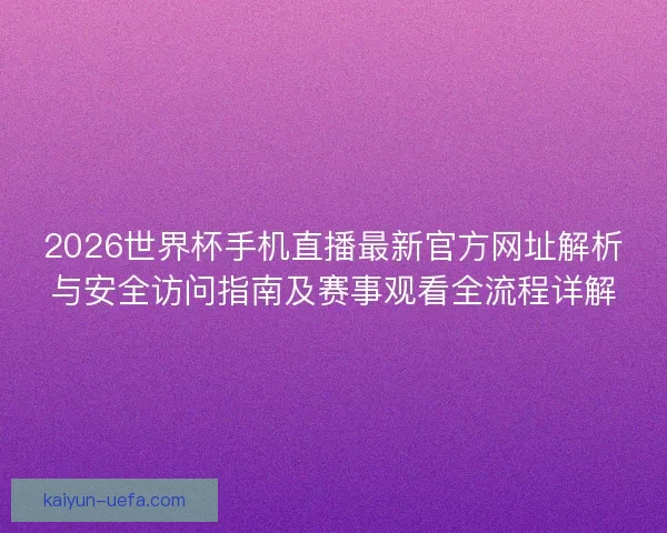 2026世界杯手机直播最新官方网址解析与安全访问指南及赛事观看全流程详解