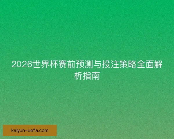2026世界杯赛前预测与投注策略全面解析指南