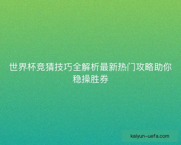 世界杯竞猜技巧全解析最新热门攻略助你稳操胜券
