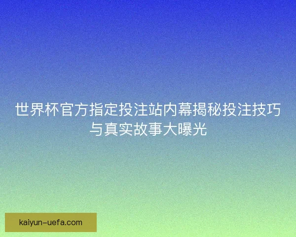 世界杯官方指定投注站内幕揭秘投注技巧与真实故事大曝光 世界杯官方指定投注站内幕揭秘投注技巧与真实故事大曝光