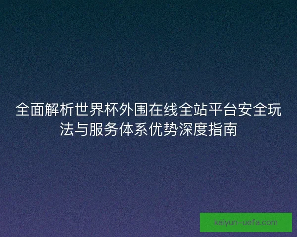 全面解析世界杯外围在线全站平台安全玩法与服务体系优势深度指南 全面解析世界杯外围在线全站平台安全玩法与服务体系优势深度指南