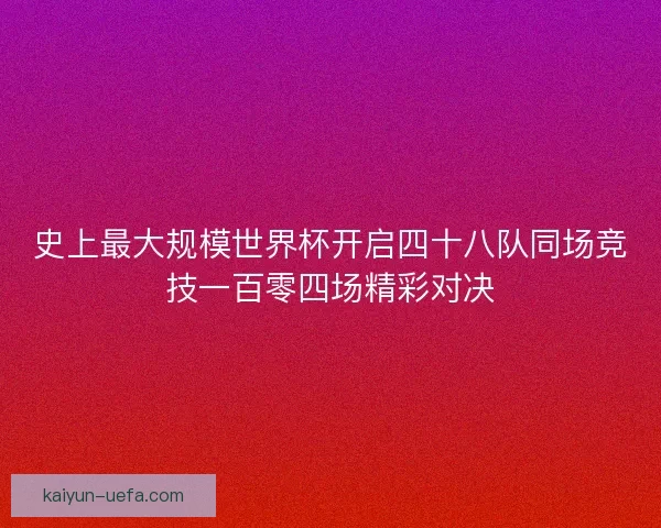 史上最大规模世界杯开启四十八队同场竞技一百零四场精彩对决