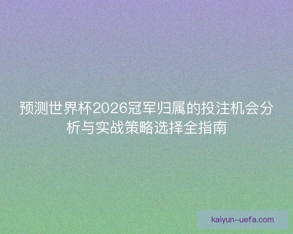 预测世界杯2026冠军归属的投注机会分析与实战策略选择全指南