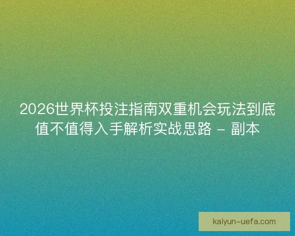 2026世界杯投注指南双重机会玩法到底值不值得入手解析实战思路 - 副本 2026世界杯投注指南双重机会玩法到底值不值得入手解析实战思路 - 副本