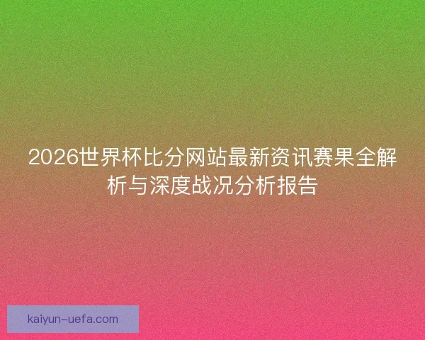 2026世界杯比分网站最新资讯赛果全解析与深度战况分析报告