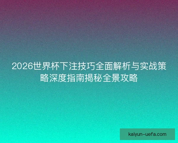 2026世界杯下注技巧全面解析与实战策略深度指南揭秘全景攻略