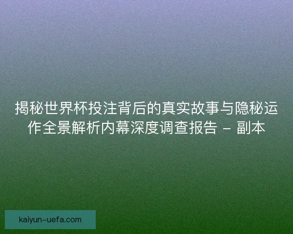 揭秘世界杯投注背后的真实故事与隐秘运作全景解析内幕深度调查报告 - 副本