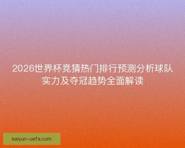 2026世界杯竞猜热门排行预测分析球队实力及夺冠趋势全面解读 2026世界杯竞猜热门排行预测分析球队实力及夺冠趋势全面解读