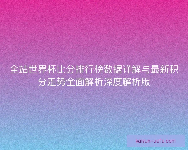 全站世界杯比分排行榜数据详解与最新积分走势全面解析深度解析版 全站世界杯比分排行榜数据详解与最新积分走势全面解析深度解析版