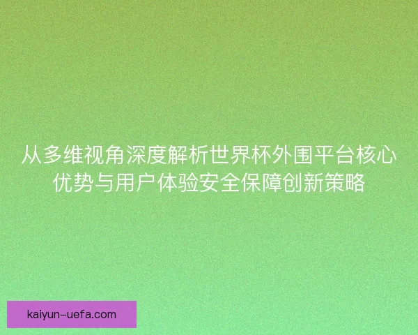 从多维视角深度解析世界杯外围平台核心优势与用户体验安全保障创新策略