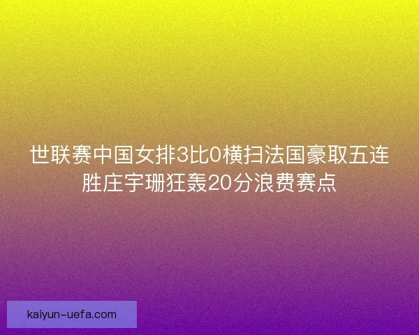 世联赛中国女排3比0横扫法国豪取五连胜庄宇珊狂轰20分浪费赛点 世联赛中国女排3比0横扫法国豪取五连胜庄宇珊狂轰20分浪费赛点