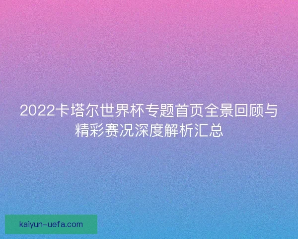 2022卡塔尔世界杯专题首页全景回顾与精彩赛况深度解析汇总