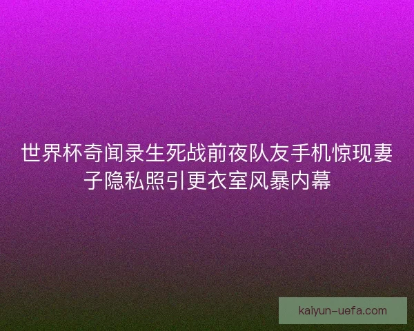 世界杯奇闻录生死战前夜队友手机惊现妻子隐私照引更衣室风暴内幕 世界杯奇闻录生死战前夜队友手机惊现妻子隐私照引更衣室风暴内幕